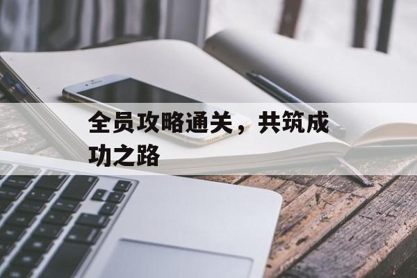 全员攻略通关,共筑成功之路 全员攻略通关,共筑成功之路