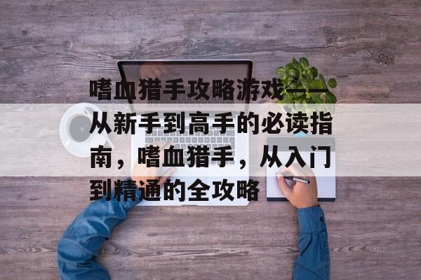 嗜血猎手攻略游戏——从新手到高手的必读指南,嗜血猎手,从入门到精通的全攻略 嗜血猎手攻略游戏——从新手到高手的必读指南,嗜血猎手,从入门到精通的全攻略