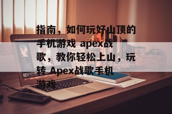 指南,如何玩好山顶的手机游戏 apex战歌,教你轻松上山,玩转 Apex战歌手机游戏 指南,如何玩好山顶的手机游戏 apex战歌,教你轻松上山,玩转 Apex战歌手机游戏