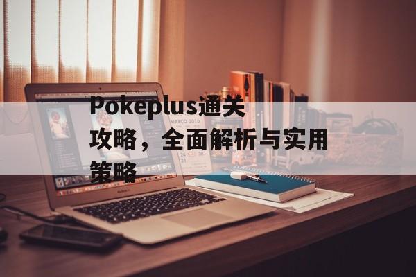 Pokeplus通关攻略,全面解析与实用策略 Pokeplus通关攻略,全面解析与实用策略