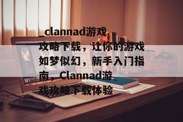 _clannad游戏攻略下载,让你的游戏如梦似幻,新手入门指南,Clannad游戏攻略下载体验 _clannad游戏攻略下载,让你的游戏如梦似幻,新手入门指南,Clannad游戏攻略下载体验