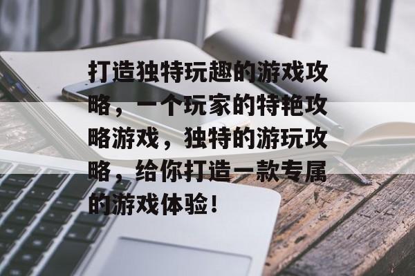 打造独特玩趣的游戏攻略,一个玩家的特艳攻略游戏,独特的游玩攻略,给你打造一款专属的游戏体验! 打造独特玩趣的游戏攻略,一个玩家的特艳攻略游戏,独特的游玩攻略,给你打造一款专属的游戏体验!