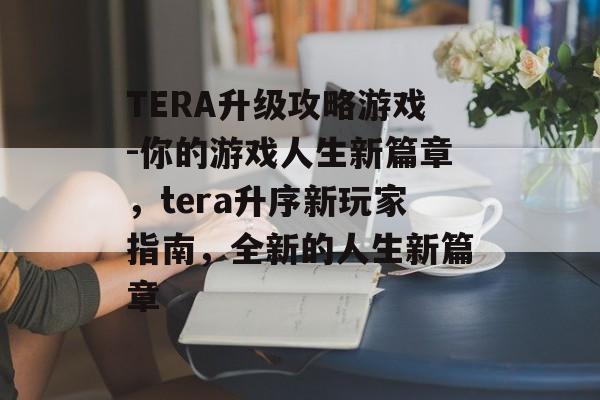 TERA升级攻略游戏-你的游戏人生新篇章,tera升序新玩家指南,全新的人生新篇章 TERA升级攻略游戏-你的游戏人生新篇章,tera升序新玩家指南,全新的人生新篇章