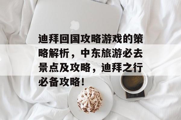 迪拜回国攻略游戏的策略解析,中东旅游必去景点及攻略,迪拜之行必备攻略! 迪拜回国攻略游戏的策略解析,中东旅游必去景点及攻略,迪拜之行必备攻略!