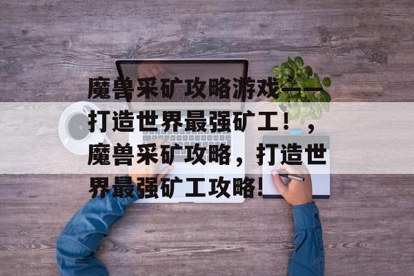魔兽采矿攻略游戏——打造世界最强矿工!,魔兽采矿攻略,打造世界最强矿工攻略! 魔兽采矿攻略游戏——打造世界最强矿工!,魔兽采矿攻略,打造世界最强矿工攻略!