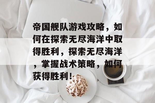 帝国舰队游戏攻略,如何在探索无尽海洋中取得胜利,探索无尽海洋,掌握战术策略,如何获得胜利! 帝国舰队游戏攻略,如何在探索无尽海洋中取得胜利,探索无尽海洋,掌握战术策略,如何获得胜利!