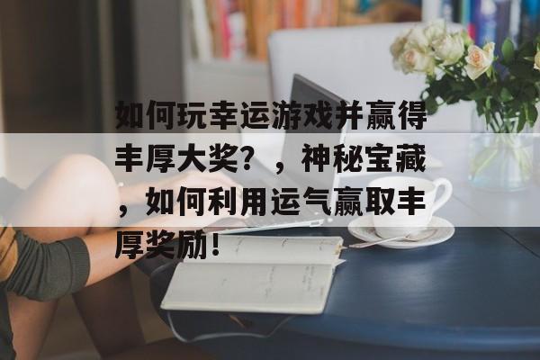 如何玩幸运游戏并赢得丰厚大奖?,神秘宝藏,如何利用运气赢取丰厚奖励! 如何玩幸运游戏并赢得丰厚大奖?,神秘宝藏,如何利用运气赢取丰厚奖励!