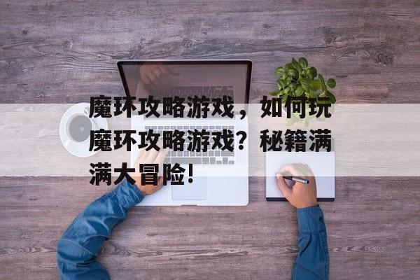 魔环攻略游戏，如何玩魔环攻略游戏？秘籍满满大冒险!
