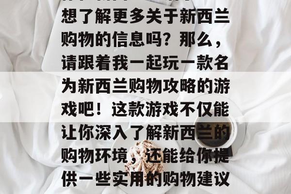 新西兰购物攻略游戏，你在新西兰生活了吗？想了解更多关于新西兰购物的信息吗？那么，请跟着我一起玩一款名为新西兰购物攻略的游戏吧！这款游戏不仅能让你深入了解新西兰的购物环境，还能给你提供一些实用的购物建议。，新西兰购物攻略游戏