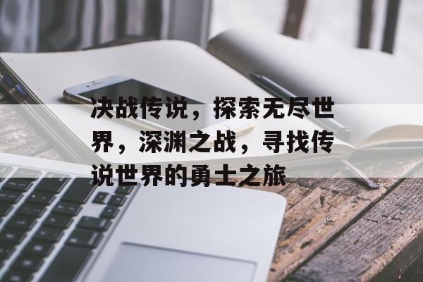 决战传说,探索无尽世界,深渊之战,寻找传说世界的勇士之旅 决战传说,探索无尽世界,深渊之战,寻找传说世界的勇士之旅