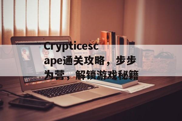 Crypticescape通关攻略,步步为营,解锁游戏秘籍 Crypticescape通关攻略,步步为营,解锁游戏秘籍