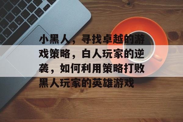 小黑人,寻找卓越的游戏策略,白人玩家的逆袭,如何利用策略打败黑人玩家的英雄游戏 小黑人,寻找卓越的游戏策略,白人玩家的逆袭,如何利用策略打败黑人玩家的英雄游戏
