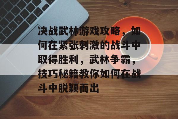 决战武林游戏攻略,如何在紧张刺激的战斗中取得胜利,武林争霸,技巧秘籍教你如何在战斗中脱颖而出 决战武林游戏攻略,如何在紧张刺激的战斗中取得胜利,武林争霸,技巧秘籍教你如何在战斗中脱颖而出