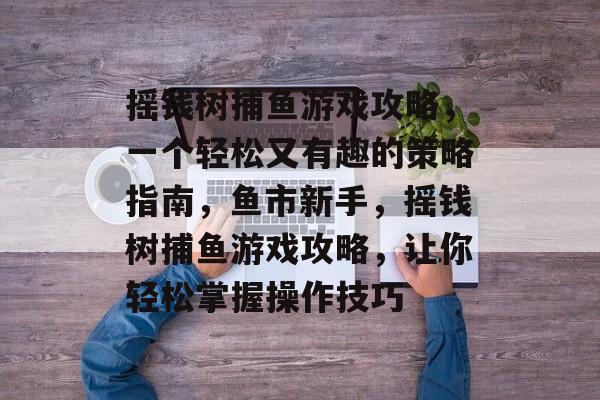 摇钱树捕鱼游戏攻略,一个轻松又有趣的策略指南,鱼市新手,摇钱树捕鱼游戏攻略,让你轻松掌握操作技巧 摇钱树捕鱼游戏攻略,一个轻松又有趣的策略指南,鱼市新手,摇钱树捕鱼游戏攻略,让你轻松掌握操作技巧