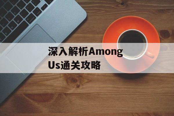 深入解析Among Us通关攻略 深入解析Among Us通关攻略