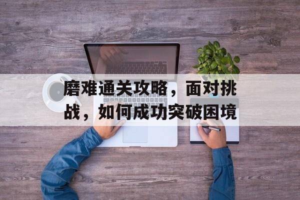 磨难通关攻略,面对挑战,如何成功突破困境 磨难通关攻略,面对挑战,如何成功突破困境