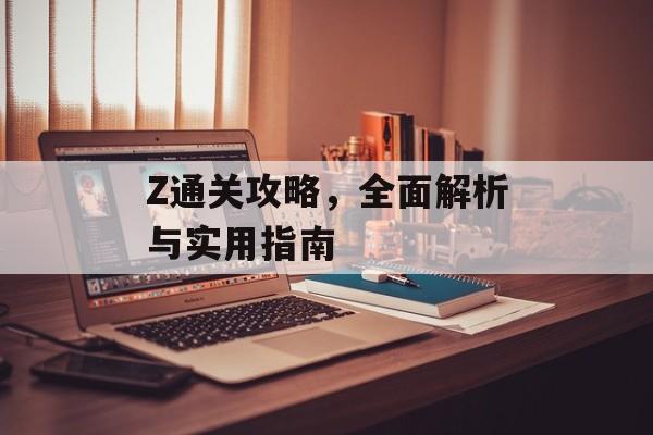 Z通关攻略,全面解析与实用指南 Z通关攻略,全面解析与实用指南