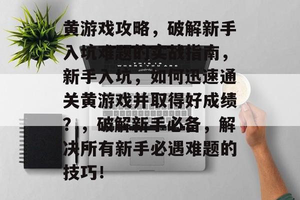 黄游戏攻略,破解新手入坑难题的实战指南,新手入坑,如何迅速通关黄游戏并取得好成绩?,破解新手必备,解决所有新手必遇难题的技巧! 黄游戏攻略,破解新手入坑难题的实战指南,新手入坑,如何迅速通关黄游戏并取得好成绩?,破解新手必备,解决所有新手必遇难题的技巧!