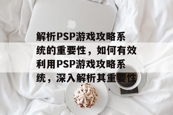 解析PSP游戏攻略系统的重要性,如何有效利用PSP游戏攻略系统,深入解析其重要性 解析PSP游戏攻略系统的重要性,如何有效利用PSP游戏攻略系统,深入解析其重要性