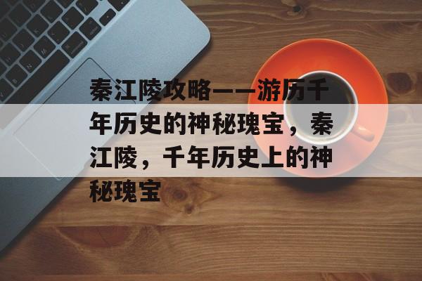 秦江陵攻略——游历千年历史的神秘瑰宝,秦江陵,千年历史上的神秘瑰宝 秦江陵攻略——游历千年历史的神秘瑰宝,秦江陵,千年历史上的神秘瑰宝