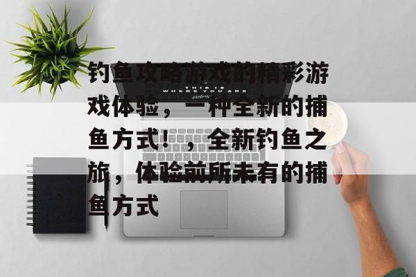 钓鱼攻略游戏的精彩游戏体验,一种全新的捕鱼方式!,全新钓鱼之旅,体验前所未有的捕鱼方式 钓鱼攻略游戏的精彩游戏体验,一种全新的捕鱼方式!,全新钓鱼之旅,体验前所未有的捕鱼方式