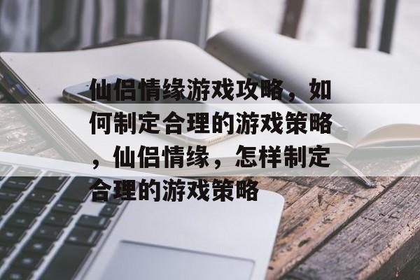 仙侣情缘游戏攻略，如何制定合理的游戏策略，仙侣情缘，怎样制定合理的游戏策略