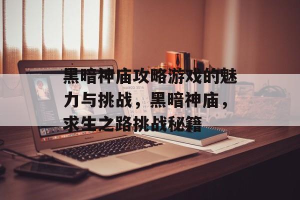 黑暗神庙攻略游戏的魅力与挑战，黑暗神庙，求生之路挑战秘籍