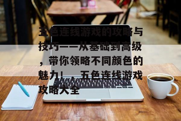 五色连线游戏的攻略与技巧——从基础到高级,带你领略不同颜色的魅力!,五色连线游戏攻略大全 五色连线游戏的攻略与技巧——从基础到高级,带你领略不同颜色的魅力!,五色连线游戏攻略大全