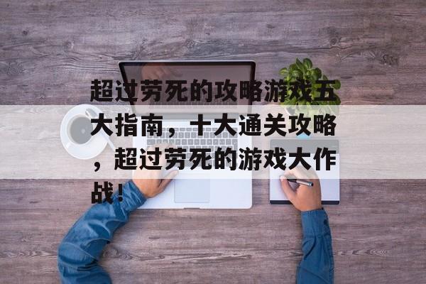 超过劳死的攻略游戏五大指南,十大通关攻略,超过劳死的游戏大作战! 超过劳死的攻略游戏五大指南,十大通关攻略,超过劳死的游戏大作战!