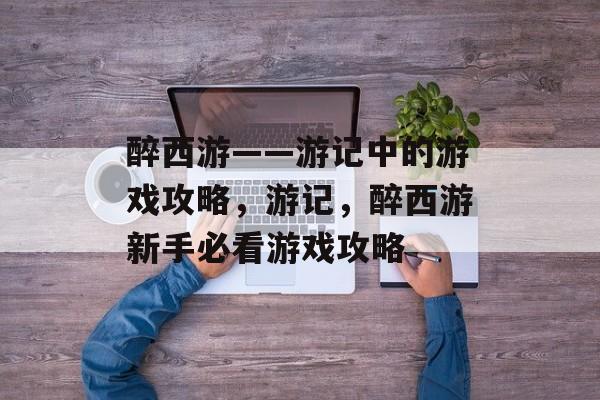 醉西游——游记中的游戏攻略,游记,醉西游新手必看游戏攻略 醉西游——游记中的游戏攻略,游记,醉西游新手必看游戏攻略