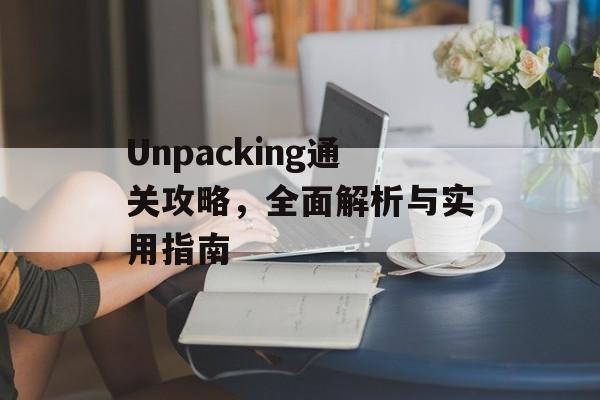 Unpacking通关攻略，全面解析与实用指南