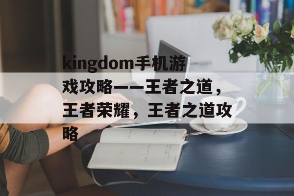 kingdom手机游戏攻略——王者之道,王者荣耀,王者之道攻略 kingdom手机游戏攻略——王者之道,王者荣耀,王者之道攻略