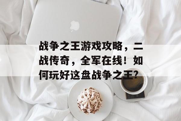 战争之王游戏攻略，二战传奇，全军在线！如何玩好这盘战争之王?