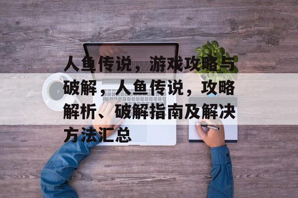 人鱼传说，游戏攻略与破解，人鱼传说，攻略解析、破解指南及解决方法汇总