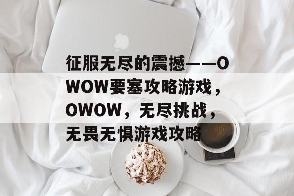 征服无尽的震撼——OWOW要塞攻略游戏,OWOW,无尽挑战,无畏无惧游戏攻略 征服无尽的震撼——OWOW要塞攻略游戏,OWOW,无尽挑战,无畏无惧游戏攻略
