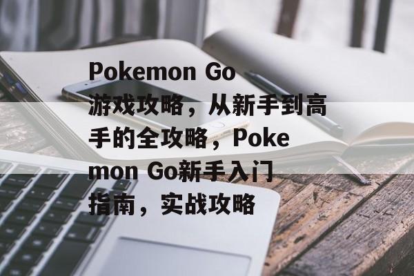 Pokemon Go游戏攻略，从新手到高手的全攻略，Pokemon Go新手入门指南，实战攻略