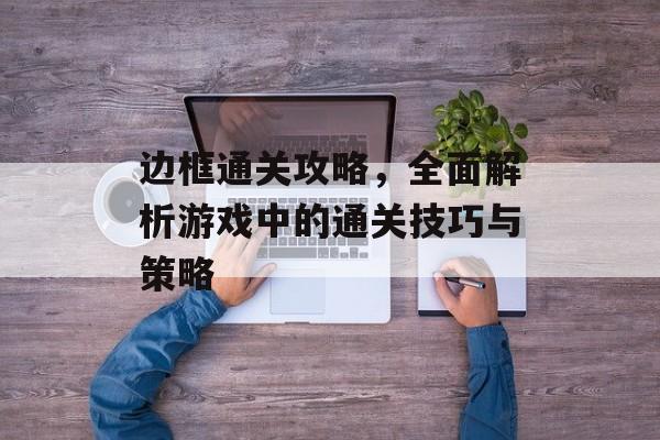 边框通关攻略,全面解析游戏中的通关技巧与策略 边框通关攻略,全面解析游戏中的通关技巧与策略