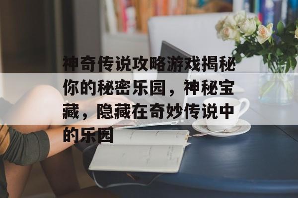 神奇传说攻略游戏揭秘你的秘密乐园，神秘宝藏，隐藏在奇妙传说中的乐园