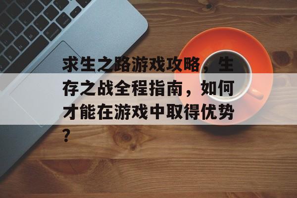 求生之路游戏攻略,生存之战全程指南,如何才能在游戏中取得优势? 求生之路游戏攻略,生存之战全程指南,如何才能在游戏中取得优势?