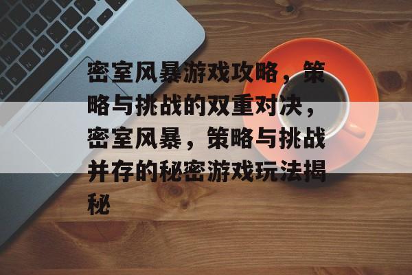 密室风暴游戏攻略,策略与挑战的双重对决,密室风暴,策略与挑战并存的秘密游戏玩法揭秘 密室风暴游戏攻略,策略与挑战的双重对决,密室风暴,策略与挑战并存的秘密游戏玩法揭秘