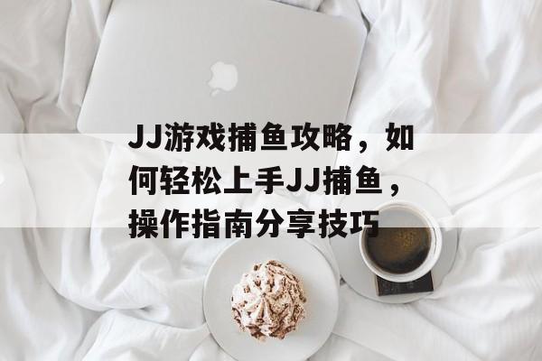JJ游戏捕鱼攻略，如何轻松上手JJ捕鱼，操作指南分享技巧