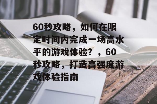 60秒攻略，如何在限定时间内完成一场高水平的游戏体验？，60秒攻略，打造高强度游戏体验指南