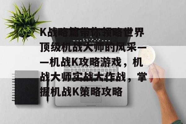 K战略篇带你领略世界顶级机战大师的风采——机战K攻略游戏,机战大师实战大作战,掌握机战K策略攻略 K战略篇带你领略世界顶级机战大师的风采——机战K攻略游戏,机战大师实战大作战,掌握机战K策略攻略