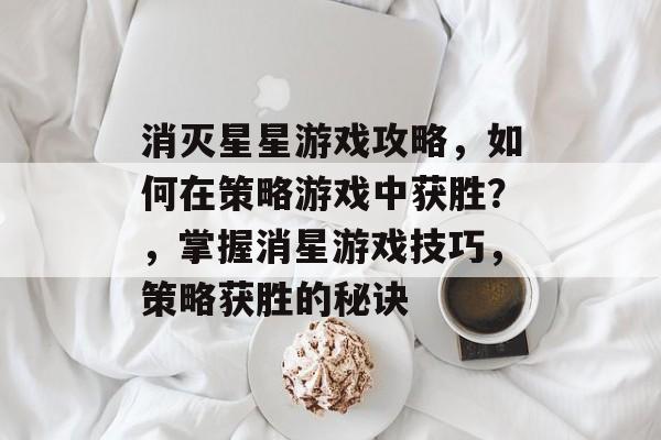 消灭星星游戏攻略,如何在策略游戏中获胜?,掌握消星游戏技巧,策略获胜的秘诀 消灭星星游戏攻略,如何在策略游戏中获胜?,掌握消星游戏技巧,策略获胜的秘诀