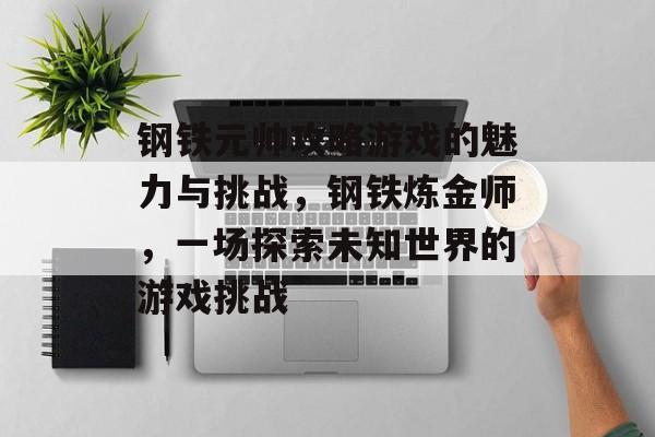 钢铁元帅攻略游戏的魅力与挑战,钢铁炼金师,一场探索未知世界的游戏挑战 钢铁元帅攻略游戏的魅力与挑战,钢铁炼金师,一场探索未知世界的游戏挑战