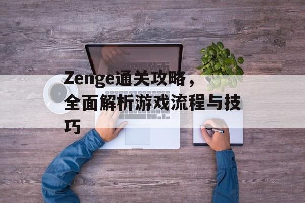Zenge通关攻略,全面解析游戏流程与技巧 Zenge通关攻略,全面解析游戏流程与技巧