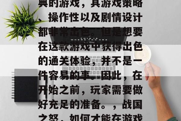 战国之怒是一款十分经典的游戏,其游戏策略、操作性以及剧情设计都非常出色。但是想要在这款游戏中获得出色的通关体验,并不是一件容易的事。因此,在开始之前,玩家需要做好充足的准备。,战国之怒,如何才能在游戏中取得好成绩? 战国之怒是一款十分经典的游戏,其游戏策略、操作性以及剧情设计都非常出色。但是想要在这款游戏中获得出色的通关体验,并不是一件容易的事。因此,在开始之前,玩家需要做好充足的准备。,战国之怒,如何才能在游戏中取得好成绩?