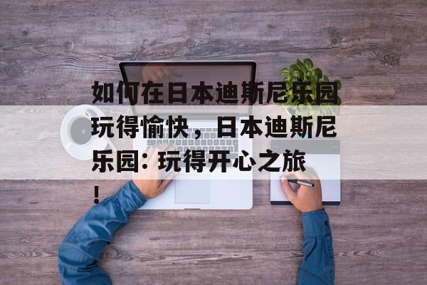 如何在日本迪斯尼乐园玩得愉快,日本迪斯尼乐园: 玩得开心之旅! 如何在日本迪斯尼乐园玩得愉快,日本迪斯尼乐园: 玩得开心之旅!