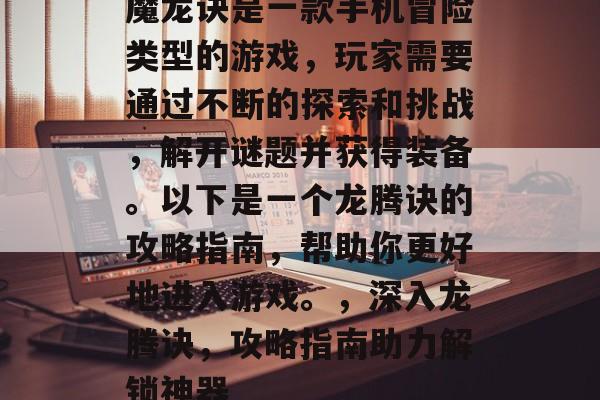 魔龙诀是一款手机冒险类型的游戏，玩家需要通过不断的探索和挑战，解开谜题并获得装备。以下是一个龙腾诀的攻略指南，帮助你更好地进入游戏。，深入龙腾诀，攻略指南助力解锁神器