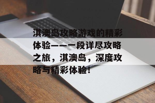淇澳岛攻略游戏的精彩体验——一段详尽攻略之旅，淇澳岛，深度攻略与精彩体验！